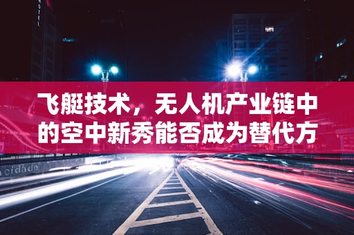 飞艇技术，无人机产业链中的空中新秀能否成为替代方案？