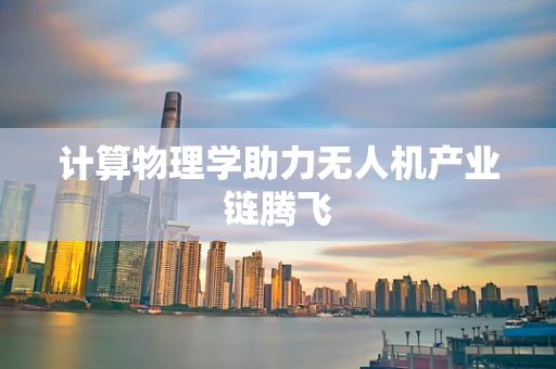 计算物理学助力无人机产业链腾飞