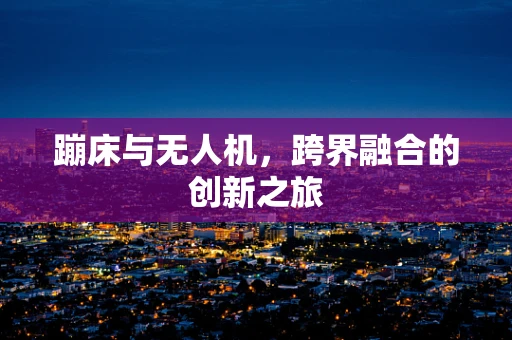 蹦床与无人机，跨界融合的创新之旅