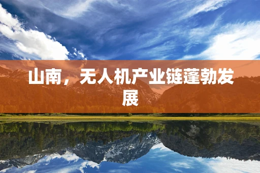 山南，无人机产业链蓬勃发展