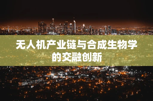 无人机产业链与合成生物学的交融创新