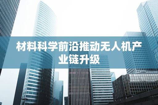 材料科学前沿推动无人机产业链升级