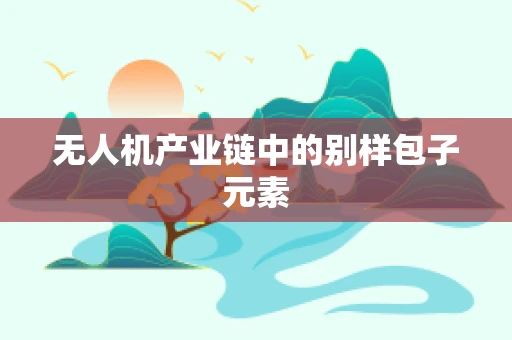 无人机产业链中的别样包子元素