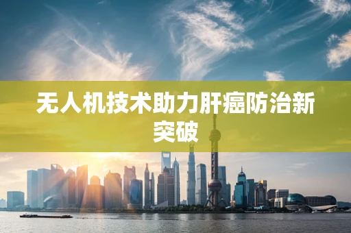 无人机技术助力肝癌防治新突破