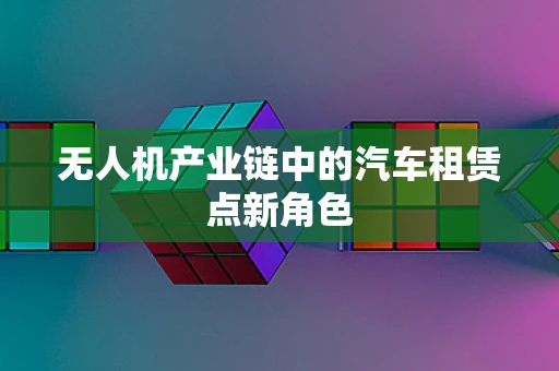 无人机产业链中的汽车租赁点新角色