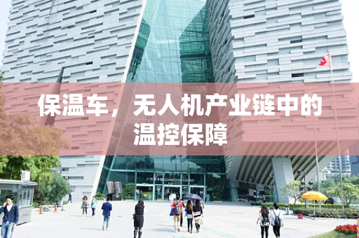 保温车，无人机产业链中的温控保障