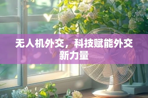 无人机外交，科技赋能外交新力量