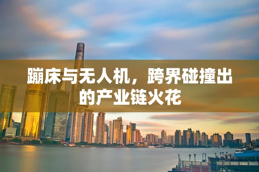 蹦床与无人机，跨界碰撞出的产业链火花