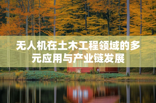 无人机在土木工程领域的多元应用与产业链发展