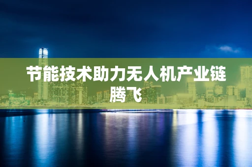 节能技术助力无人机产业链腾飞