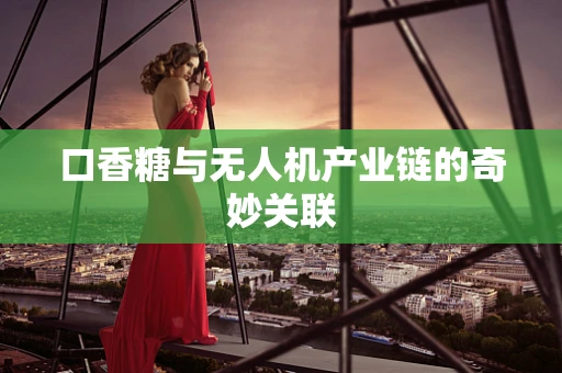 口香糖与无人机产业链的奇妙关联