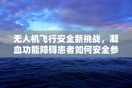 无人机飞行安全新挑战，凝血功能障碍患者如何安全参与无人机操作？