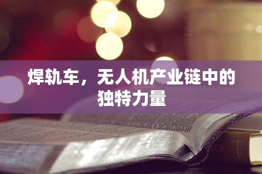 焊轨车，无人机产业链中的独特力量