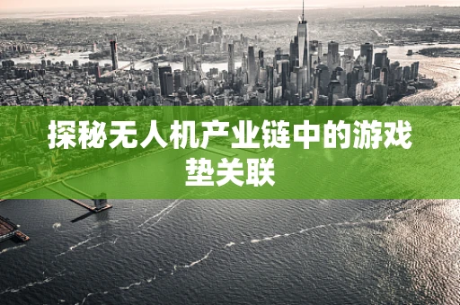 探秘无人机产业链中的游戏垫关联