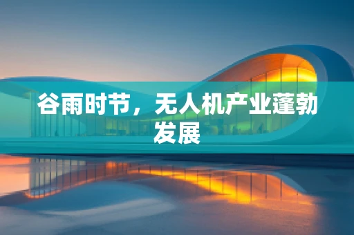 谷雨时节，无人机产业蓬勃发展