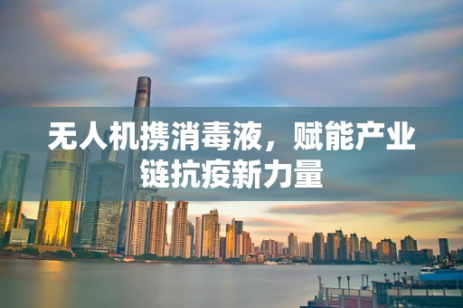 无人机携消毒液，赋能产业链抗疫新力量