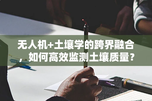 无人机+土壤学的跨界融合，如何高效监测土壤质量？