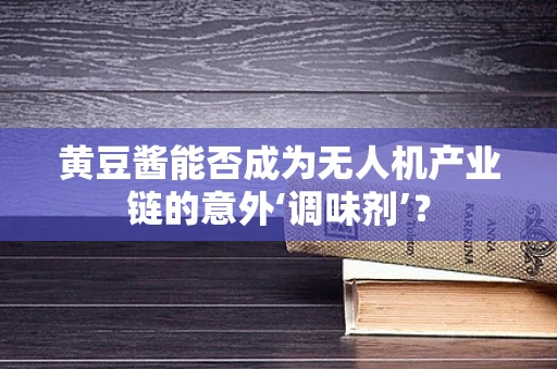 黄豆酱能否成为无人机产业链的意外‘调味剂’？