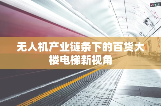 无人机产业链条下的百货大楼电梯新视角