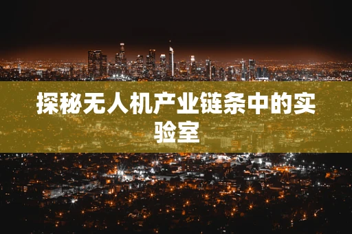 探秘无人机产业链条中的实验室