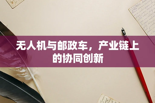无人机与邮政车，产业链上的协同创新