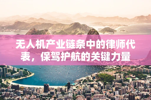 无人机产业链条中的律师代表，保驾护航的关键力量