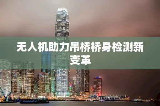 无人机助力吊桥桥身检测新变革