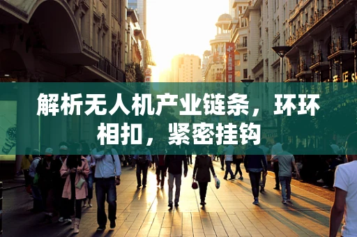 解析无人机产业链条，环环相扣，紧密挂钩