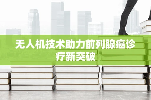 无人机技术助力前列腺癌诊疗新突破