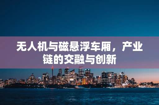 无人机与磁悬浮车厢，产业链的交融与创新