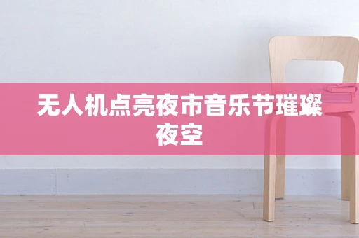 无人机点亮夜市音乐节璀璨夜空