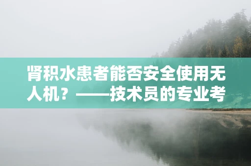 肾积水患者能否安全使用无人机？——技术员的专业考量