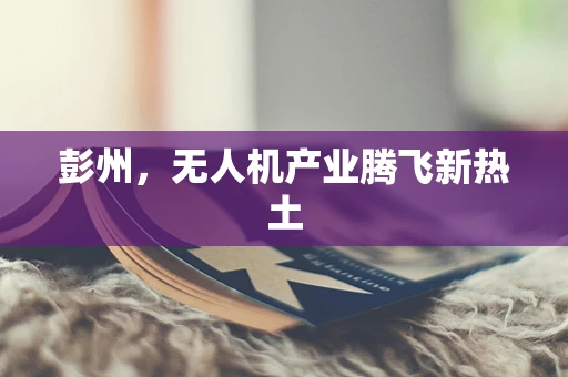 彭州，无人机产业腾飞新热土