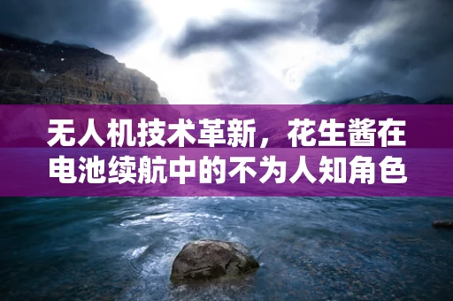 无人机技术革新，花生酱在电池续航中的不为人知角色