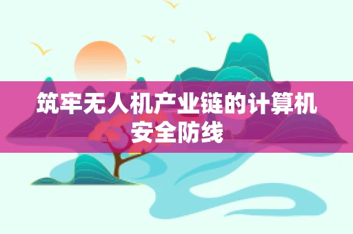 筑牢无人机产业链的计算机安全防线