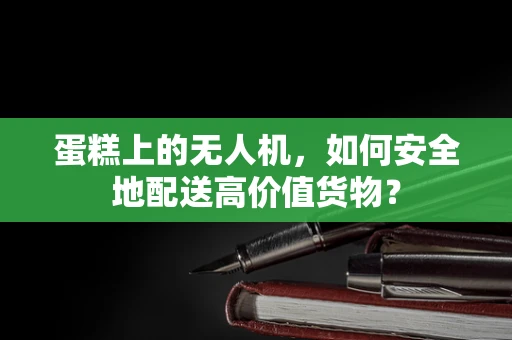 蛋糕上的无人机，如何安全地配送高价值货物？