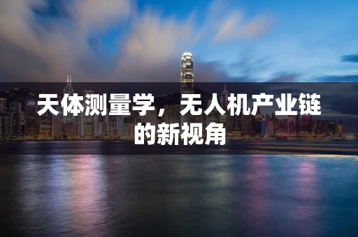 天体测量学，无人机产业链的新视角