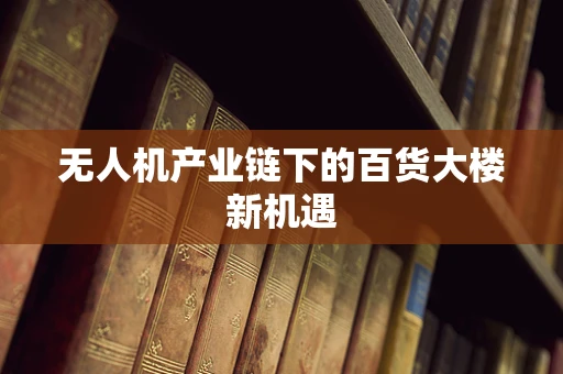 无人机产业链下的百货大楼新机遇