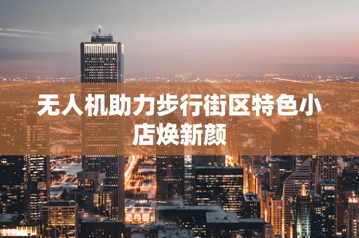 无人机助力步行街区特色小店焕新颜