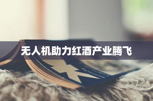 无人机助力红酒产业腾飞