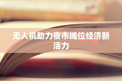 无人机助力夜市摊位经济新活力
