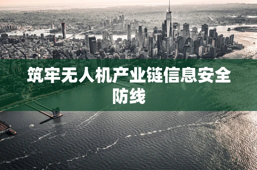 筑牢无人机产业链信息安全防线