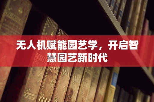 无人机赋能园艺学，开启智慧园艺新时代