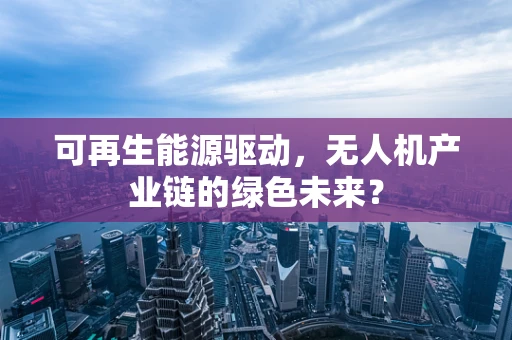 可再生能源驱动，无人机产业链的绿色未来？