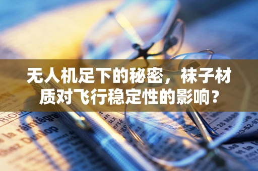 无人机足下的秘密，袜子材质对飞行稳定性的影响？