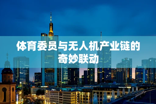 体育委员与无人机产业链的奇妙联动