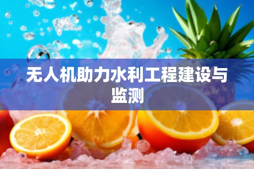无人机助力水利工程建设与监测