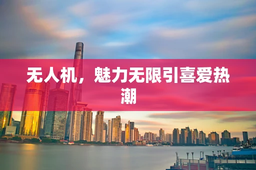无人机，魅力无限引喜爱热潮