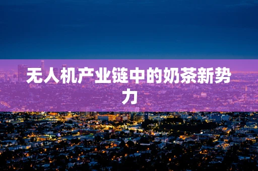 无人机产业链中的奶茶新势力