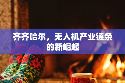 齐齐哈尔，无人机产业链条的新崛起